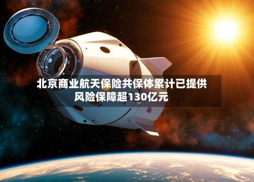 北京商业航天保险共保体累计已提供风险保障超130亿元