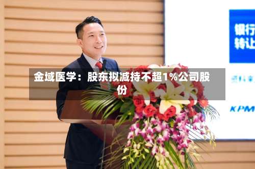 金域医学：股东拟减持不超1%公司股份-第2张图片