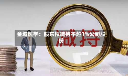 金域医学：股东拟减持不超1%公司股份-第3张图片