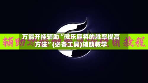 万能开挂辅助“微乐麻将的胜率提高方法”(必备工具)辅助教学-第2张图片