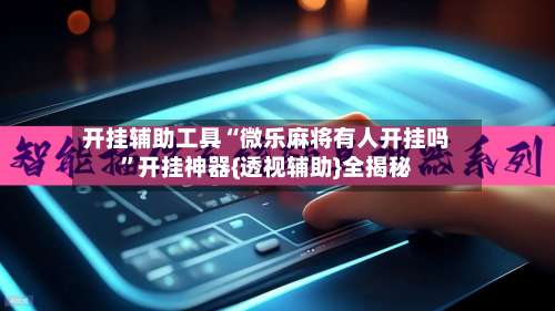 开挂辅助工具“微乐麻将有人开挂吗”开挂神器{透视辅助}全揭秘-第2张图片