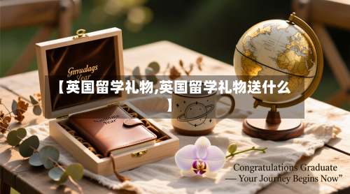 【英国留学礼物,英国留学礼物送什么】-第3张图片