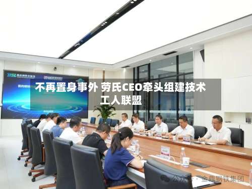 不再置身事外 劳氏CEO牵头组建技术工人联盟