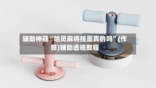 辅助神器“哈灵麻将挂是真的吗”(作弊)辅助透视教程-第3张图片