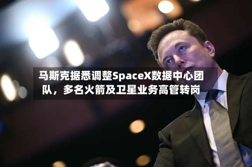 马斯克据悉调整SpaceX数据中心团队	，多名火箭及卫星业务高管转岗-第2张图片