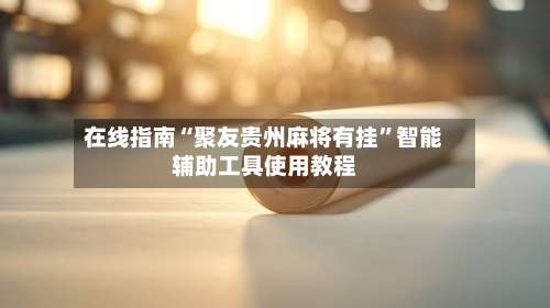 在线指南“聚友贵州麻将有挂	”智能辅助工具使用教程-第2张图片